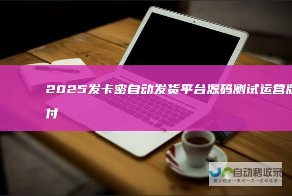 2025发卡密自动发货平台源码测试运营版支付